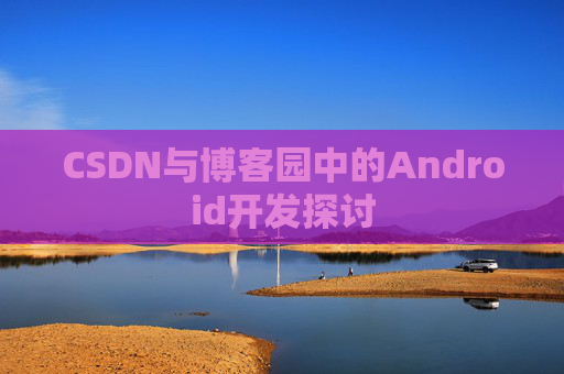 CSDN与博客园中的Android开发探讨
